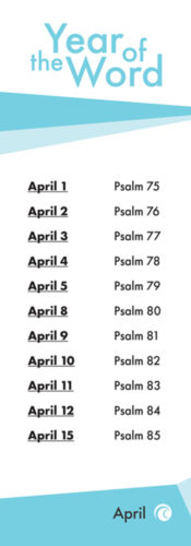 The year of the word. April 1st Psalm 75. April 2nd Psalm 76. April 3rd Psalm 77. April 4th Psalm 78. April 5th Psalm 79. April 8th Psalm 80. April 9th Psalm 81. April 10th Psalm 82. April 11th Psalm 83. April 12th Psalm 84. April 15th Psalm 85.
